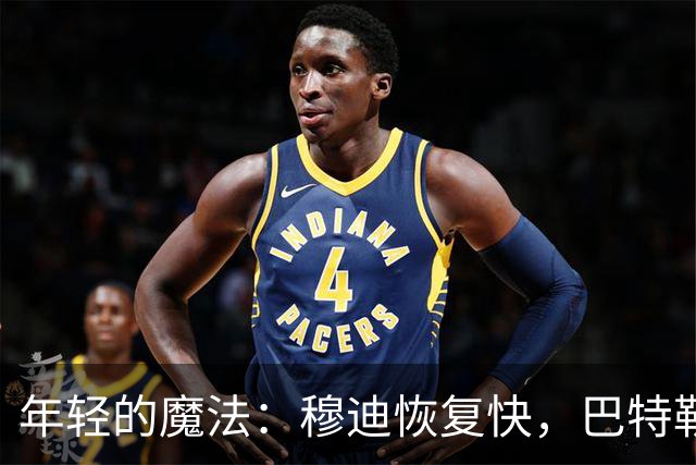 年轻的魔法：穆迪恢复快，巴特勒也在努力追赶！