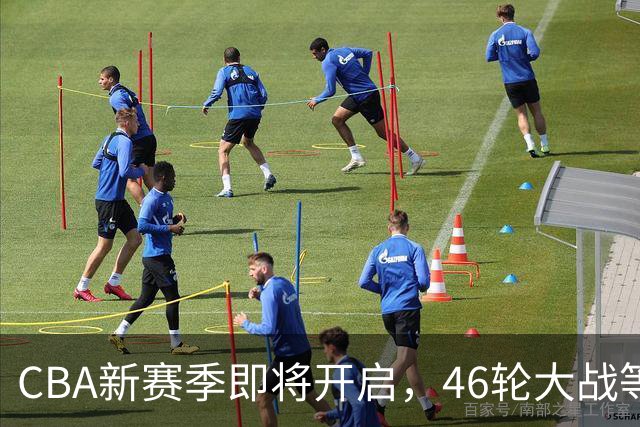 CBA新赛季即将开启，46轮大战等你来战！
